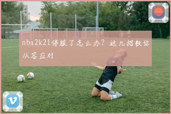 nba2k21停服了怎么办?这几招教你从容应对
