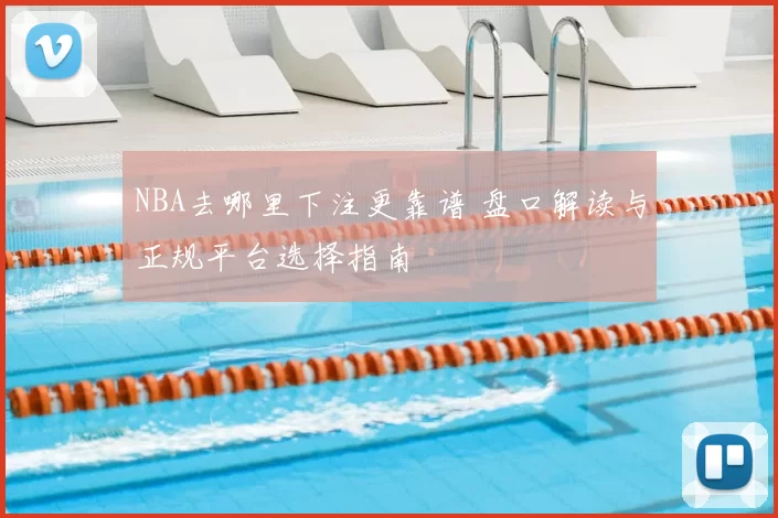 NBA去哪里下注更靠谱 盘口解读与正规平台选择指南