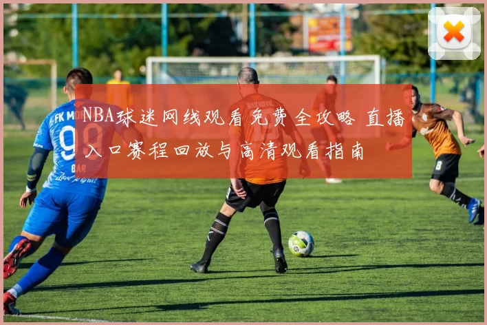 NBA球迷网线观看免费全攻略 直播入口赛程回放与高清观看指南