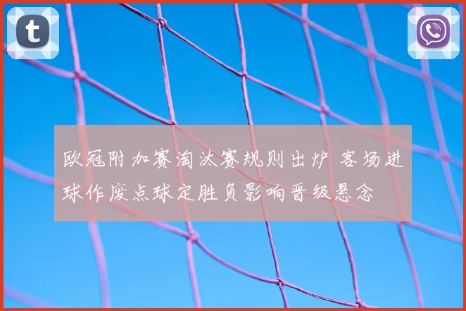 欧冠附加赛淘汰赛规则出炉 客场进球作废点球定胜负影响晋级悬念