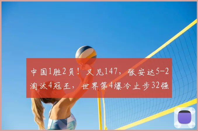中国1胜2负！又见147，张安达5-2淘汰4冠王，世界第4爆冷止步32强
