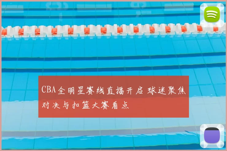 CBA全明星赛线直播开启 球迷聚焦对决与扣篮大赛看点