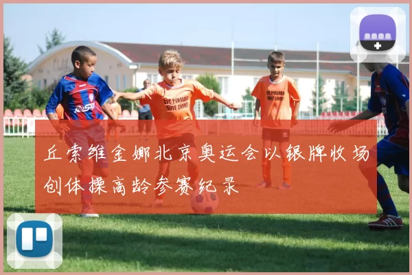 丘索维金娜北京奥运会以银牌收场创体操高龄参赛纪录