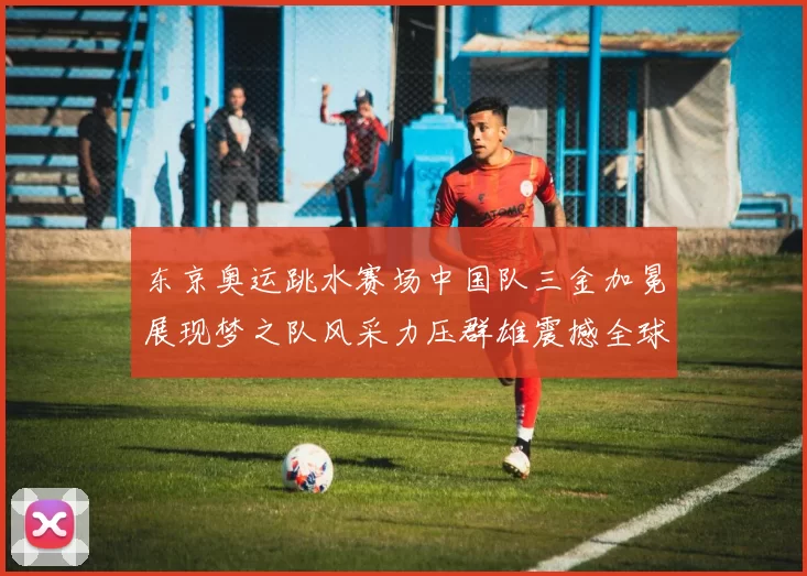 东京奥运跳水赛场中国队三金加冕展现梦之队风采力压群雄震撼全球