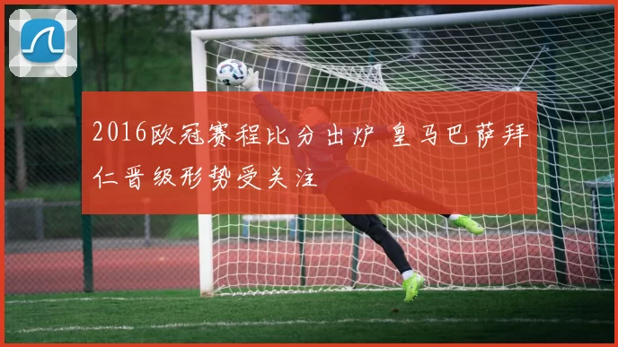 2016欧冠赛程比分出炉 皇马巴萨拜仁晋级形势受关注