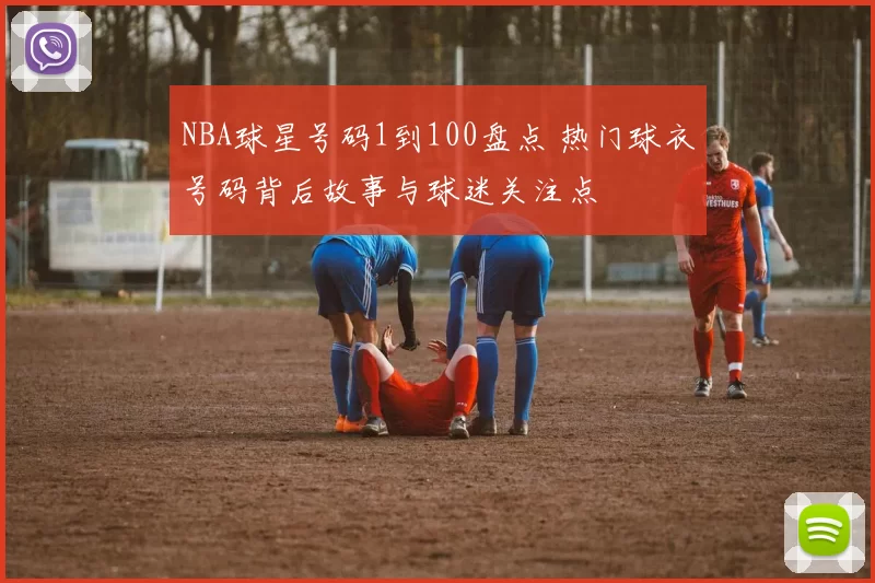 NBA球星号码1到100盘点 热门球衣号码背后故事与球迷关注点