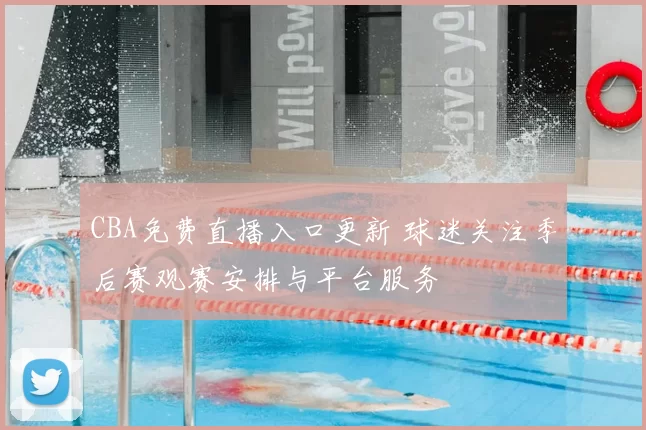 CBA免费直播入口更新 球迷关注季后赛观赛安排与平台服务