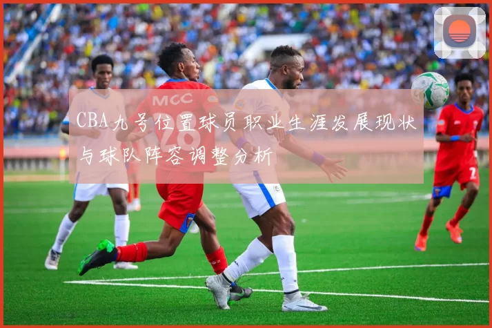 CBA九号位置球员职业生涯发展现状与球队阵容调整分析