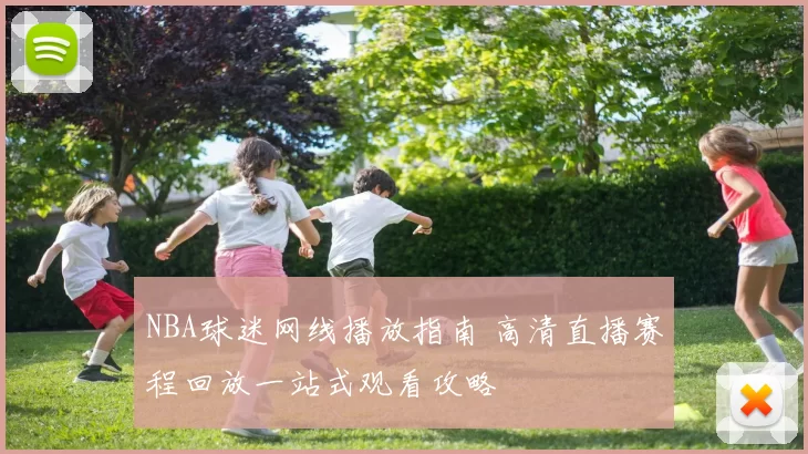 NBA球迷网线播放指南 高清直播赛程回放一站式观看攻略