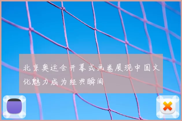 北京奥运会开幕式画卷展现中国文化魅力成为经典瞬间