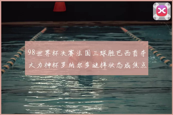 98世界杯决赛法国三球胜巴西首夺大力神杯罗纳尔多谜样状态成焦点