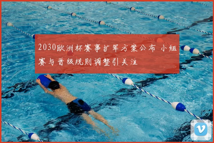 2030欧洲杯赛事扩军方案公布 小组赛与晋级规则调整引关注