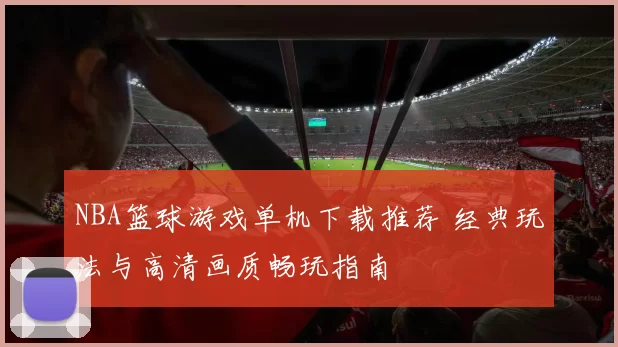 NBA篮球游戏单机下载推荐 经典玩法与高清画质畅玩指南