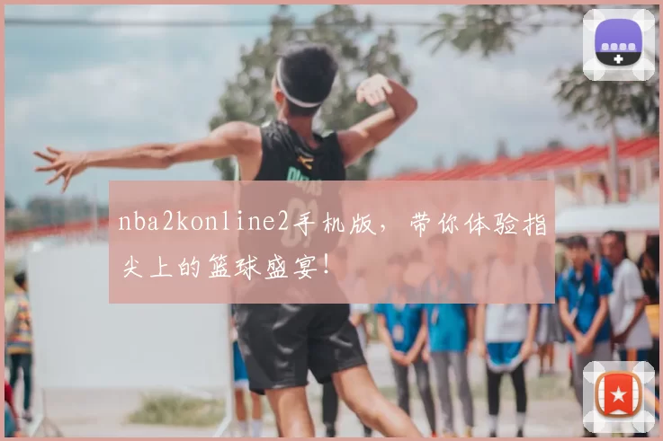 nba2konline2手机版，带你体验指尖上的篮球盛宴！