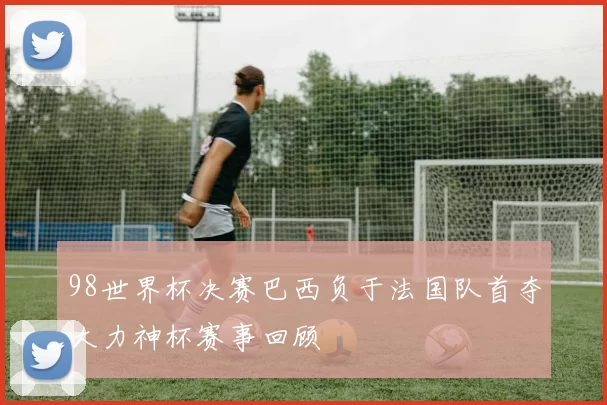 98世界杯决赛巴西负于法国队首夺大力神杯赛事回顾