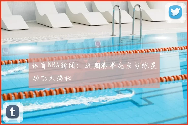 体育NBA新闻:近期赛事亮点与球星动态大揭秘