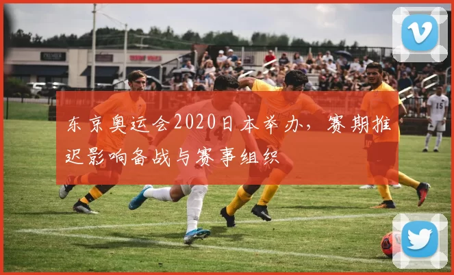 东京奥运会2020日本举办，赛期推迟影响备战与赛事组织
