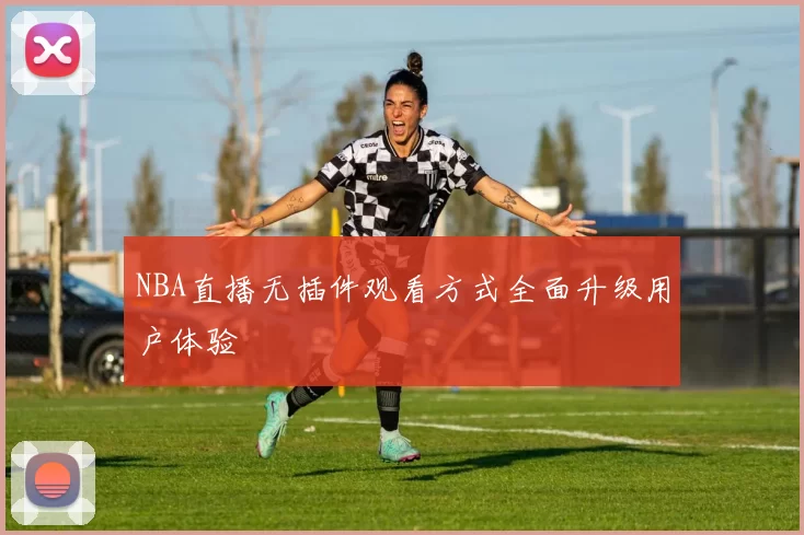 NBA直播无插件观看方式全面升级用户体验