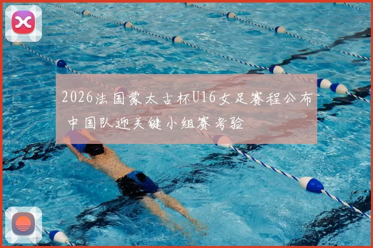 2026法国蒙太古杯U16女足赛程公布 中国队迎关键小组赛考验