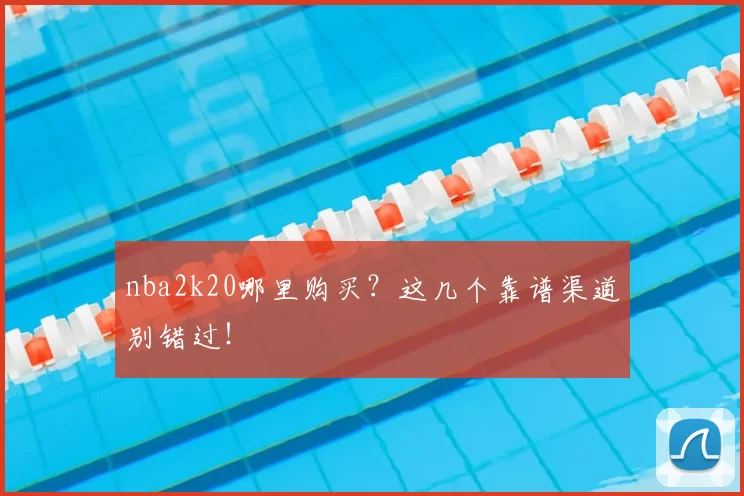 nba2k20哪里购买？这几个靠谱渠道别错过！