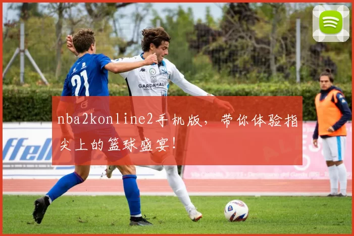 nba2konline2手机版，带你体验指尖上的篮球盛宴！