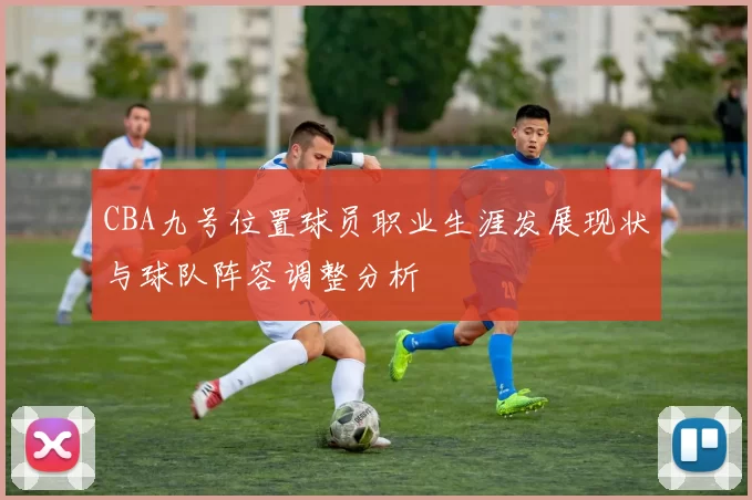 CBA九号位置球员职业生涯发展现状与球队阵容调整分析