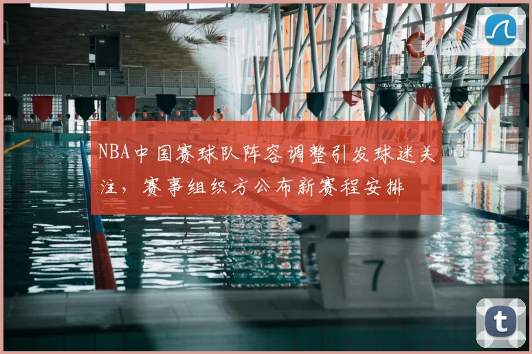 NBA中国赛球队阵容调整引发球迷关注，赛事组织方公布新赛程安排