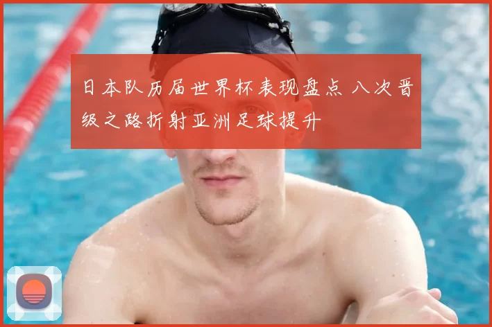 日本队历届世界杯表现盘点 八次晋级之路折射亚洲足球提升