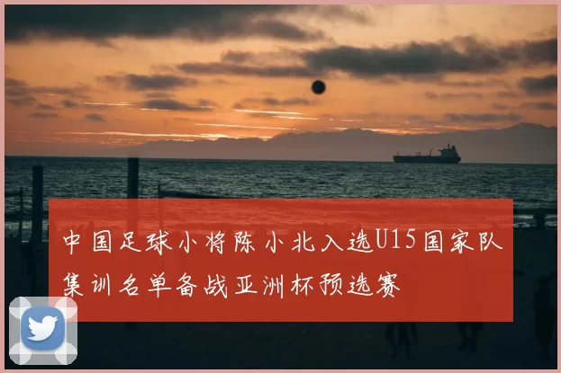 中国足球小将陈小北入选U15国家队集训名单备战亚洲杯预选赛