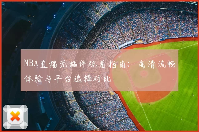NBA直播无插件观看指南：高清流畅体验与平台选择对比
