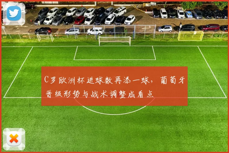 C罗欧洲杯进球数再添一球，葡萄牙晋级形势与战术调整成看点