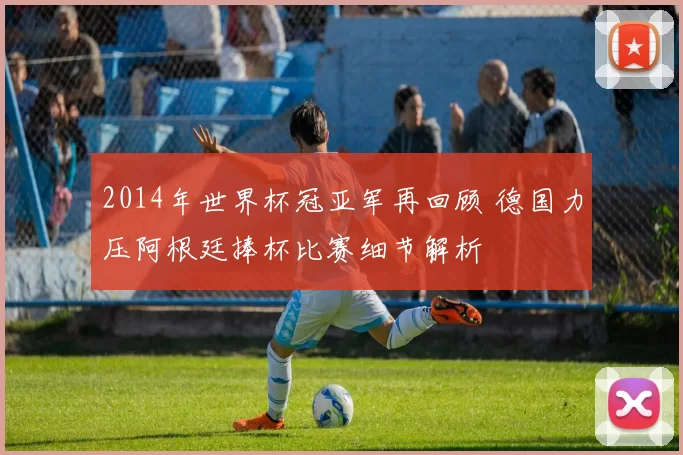 2014年世界杯冠亚军再回顾 德国力压阿根廷捧杯比赛细节解析