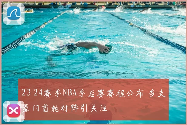 23 24赛季NBA季后赛赛程公布 多支豪门首轮对阵引关注