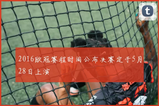 2016欧冠赛程时间公布决赛定于5月28日上演