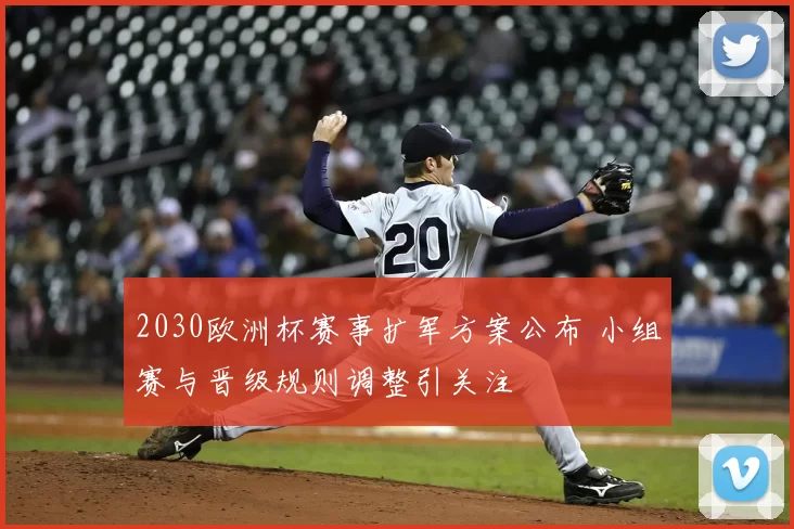 2030欧洲杯赛事扩军方案公布 小组赛与晋级规则调整引关注
