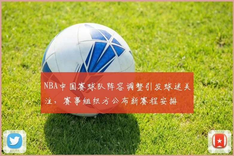 NBA中国赛球队阵容调整引发球迷关注，赛事组织方公布新赛程安排