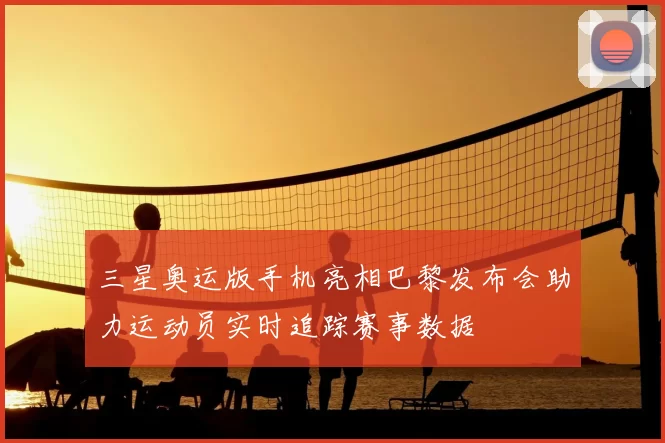 三星奥运版手机亮相巴黎发布会助力运动员实时追踪赛事数据