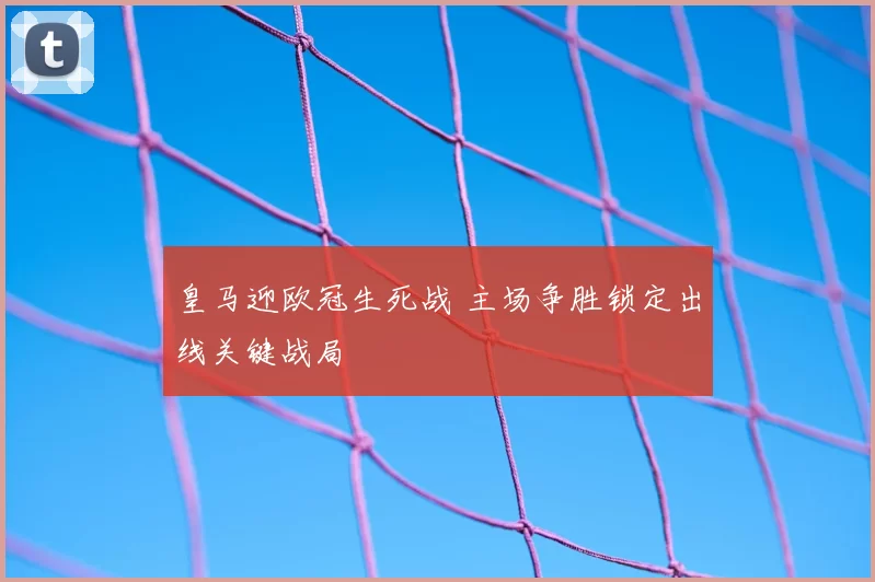 皇马迎欧冠生死战 主场争胜锁定出线关键战局